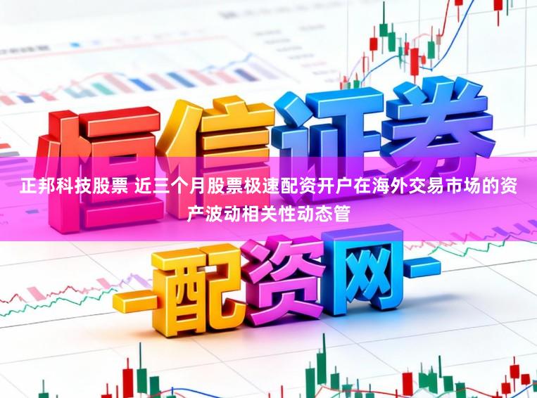 正邦科技股票 近三个月股票极速配资开户在海外交易市场的资产波动相关性动态管