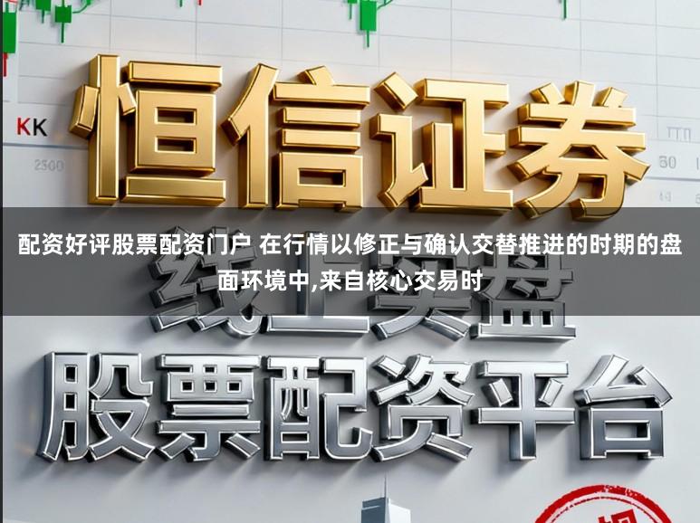 配资好评股票配资门户 在行情以修正与确认交替推进的时期的盘面环境中,来自核心交易时