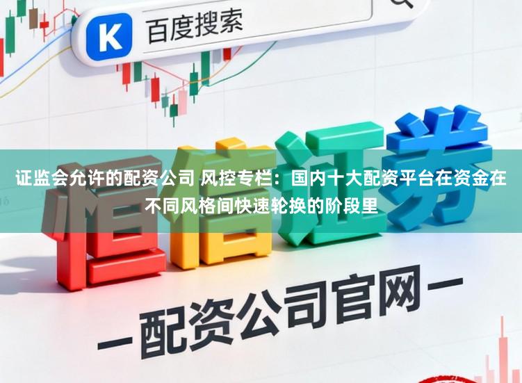证监会允许的配资公司 风控专栏:国内十大配资平台在资金在不同风格间快速轮换的阶段里