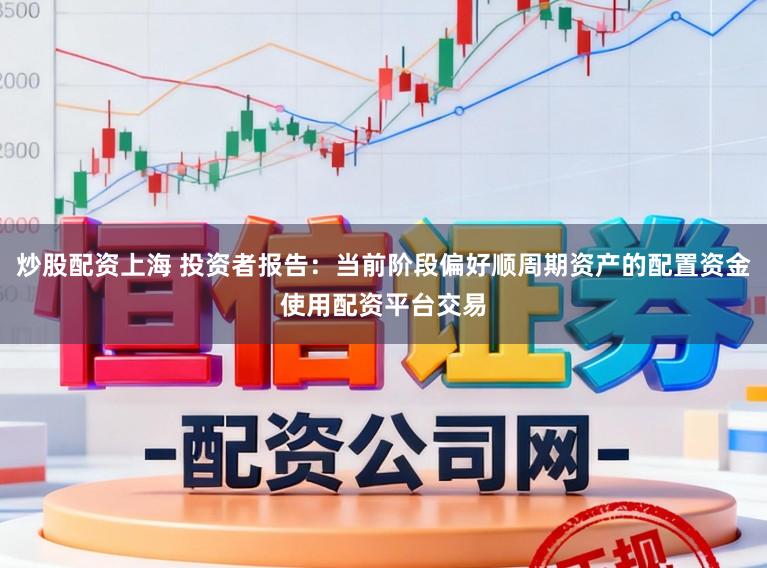炒股配资上海 投资者报告：当前阶段偏好顺周期资产的配置资金使用配资平台交易