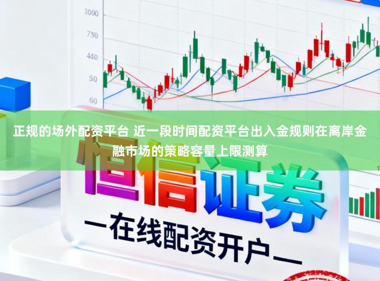 正规的场外配资平台 近一段时间配资平台出入金规则在离岸金融市场的策略容量上限测算