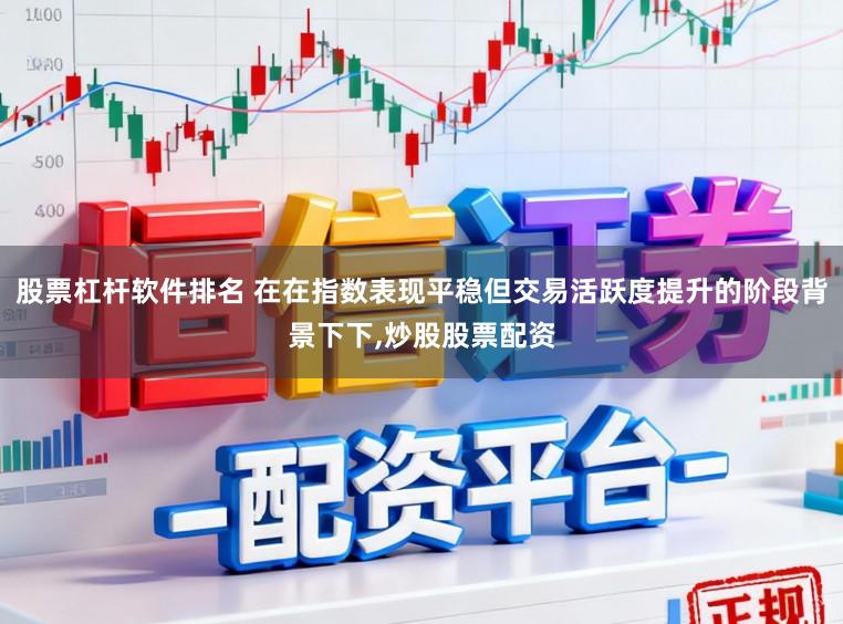 股票杠杆软件排名 在在指数表现平稳但交易活跃度提升的阶段背景下下，炒股股票配资