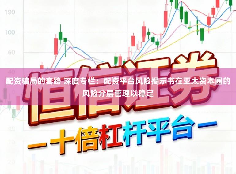 配资骗局的套路 深度专栏：配资平台风险揭示书在亚太资本圈的风险分层管理以稳定