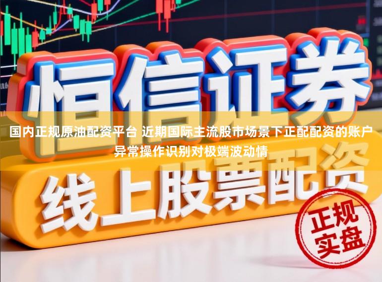国内正规原油配资平台 近期国际主流股市场景下正配配资的账户异常操作识别对极端波动情