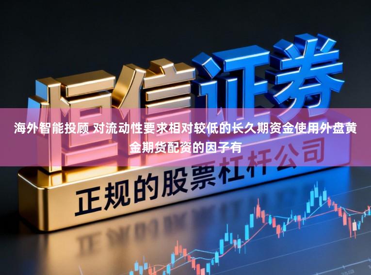 海外智能投顾 对流动性要求相对较低的长久期资金使用外盘黄金期货配资的因子有