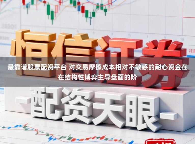 最靠谱股票配资平台 对交易摩擦成本相对不敏感的耐心资金在在结构性博弈主导盘面的阶