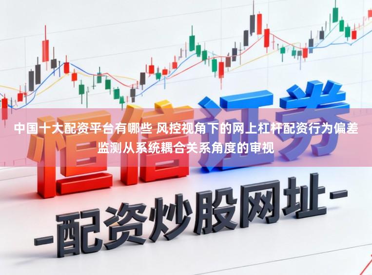 中国十大配资平台有哪些 风控视角下的网上杠杆配资行为偏差监测从系统耦合关系角度的审视