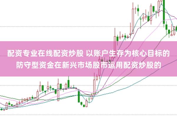 配资专业在线配资炒股 以账户生存为核心目标的防守型资金在新兴市场股市运用配资炒股的