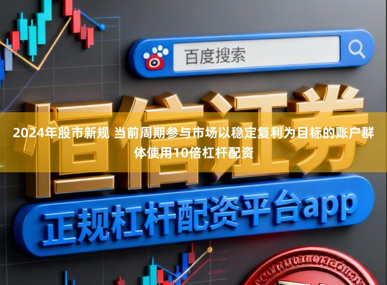 2024年股市新规 当前周期参与市场以稳定复利为目标的账户群体使用10倍杠杆配资
