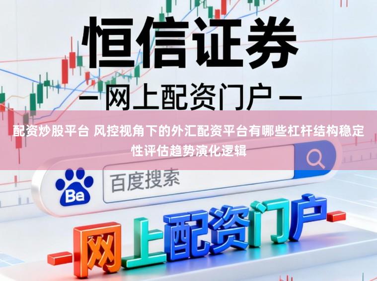 配资炒股平台 风控视角下的外汇配资平台有哪些杠杆结构稳定性评估趋势演化逻辑