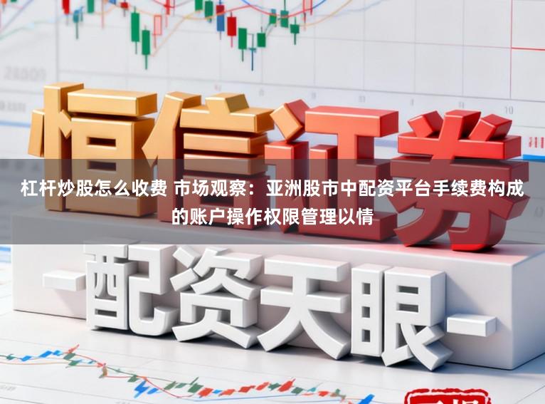 杠杆炒股怎么收费 市场观察：亚洲股市中配资平台手续费构成的账户操作权限管理以情