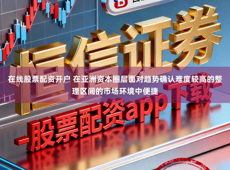 在线股票配资开户 在亚洲资本圈层面对趋势确认难度较高的整理区间的市场环境中便捷