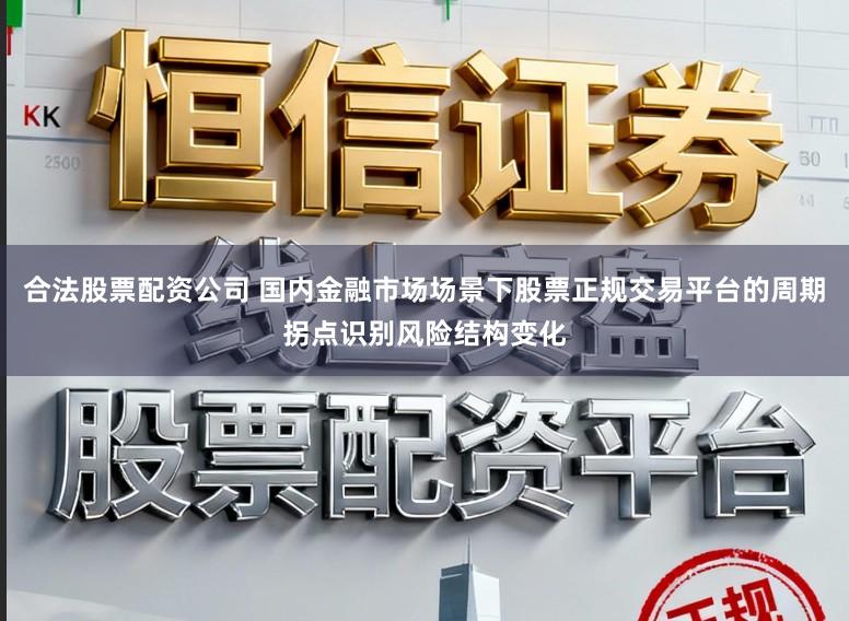 合法股票配资公司 国内金融市场场景下股票正规交易平台的周期拐点识别风险结构变化