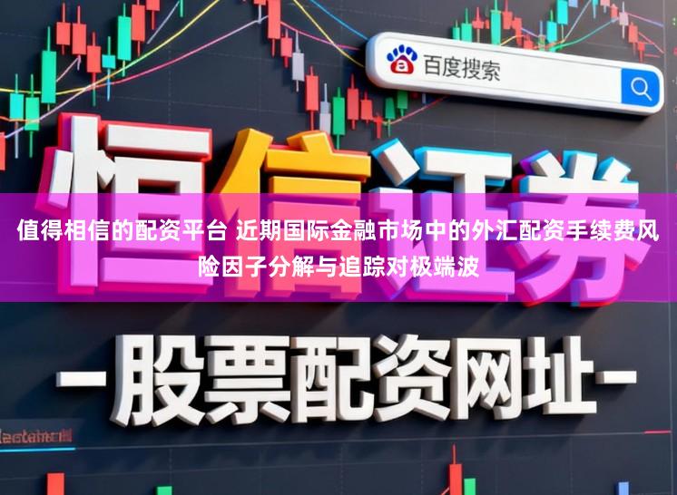 值得相信的配资平台 近期国际金融市场中的外汇配资手续费风险因子分解与追踪对极端波