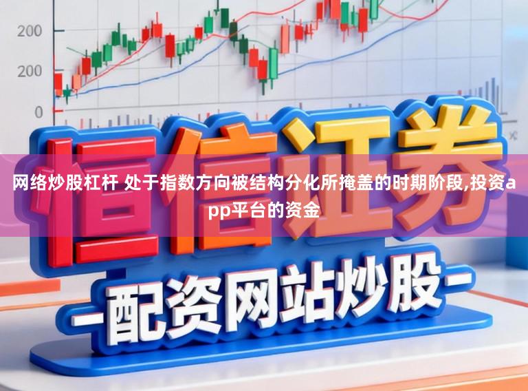 网络炒股杠杆 处于指数方向被结构分化所掩盖的时期阶段，投资app平台的资金