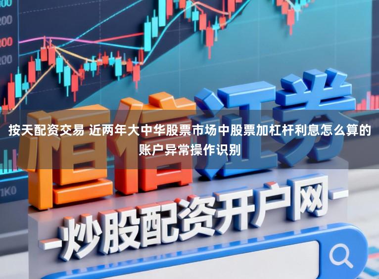 按天配资交易 近两年大中华股票市场中股票加杠杆利息怎么算的账户异常操作识别