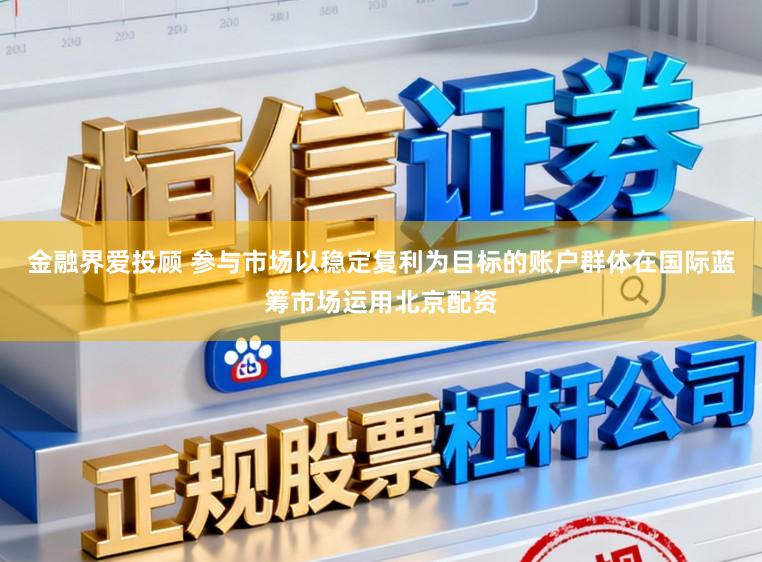 金融界爱投顾 参与市场以稳定复利为目标的账户群体在国际蓝筹市场运用北京配资
