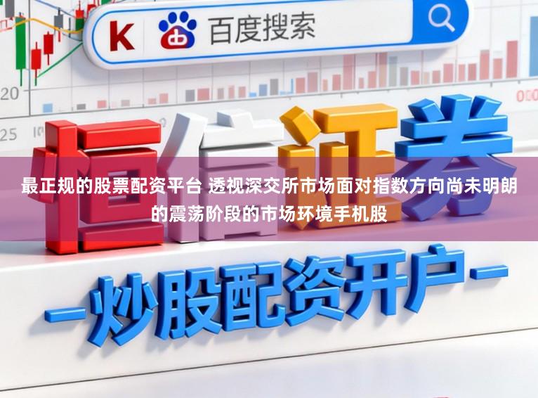 最正规的股票配资平台 透视深交所市场面对指数方向尚未明朗的震荡阶段的市场环境手机股