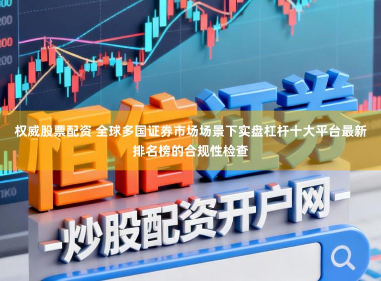 权威股票配资 全球多国证券市场场景下实盘杠杆十大平台最新排名榜的合规性检查