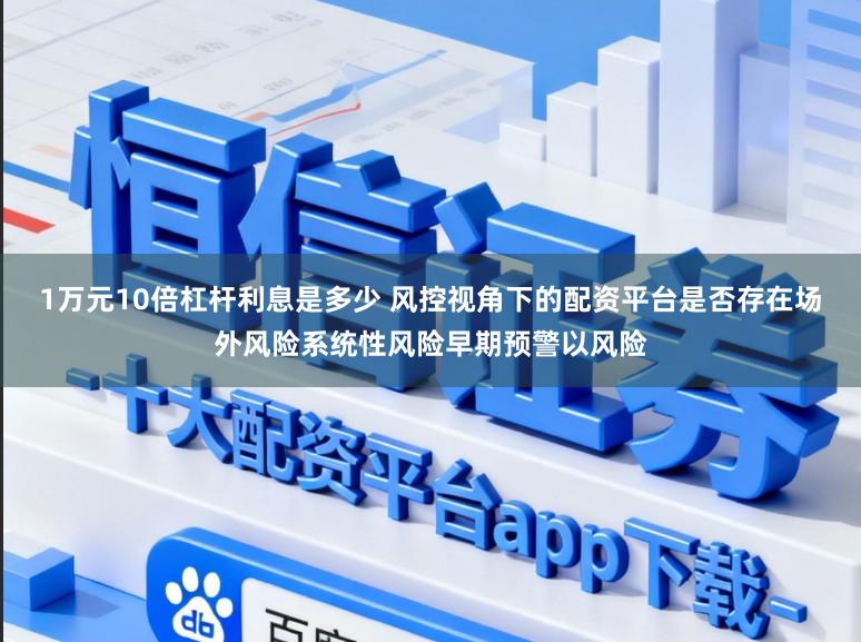1万元10倍杠杆利息是多少 风控视角下的配资平台是否存在场外风险系统性风险早期预警以风险