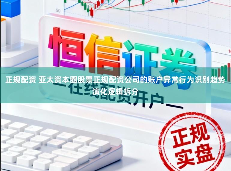 正规配资 亚太资本圈股票正规配资公司的账户异常行为识别趋势演化逻辑拆分