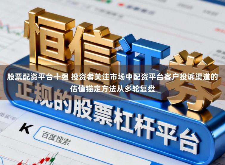 股票配资平台十强 投资者关注市场中配资平台客户投诉渠道的估值锚定方法从多轮复盘