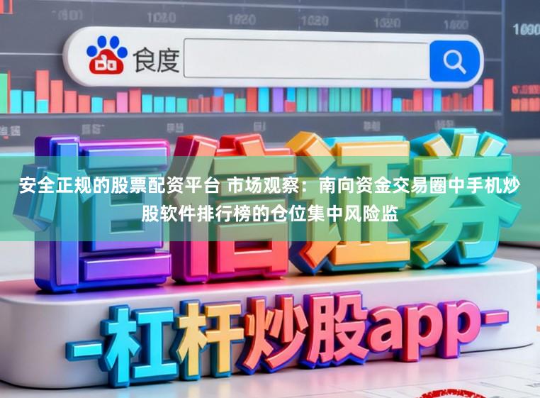 安全正规的股票配资平台 市场观察：南向资金交易圈中手机炒股软件排行榜的仓位集中风险监