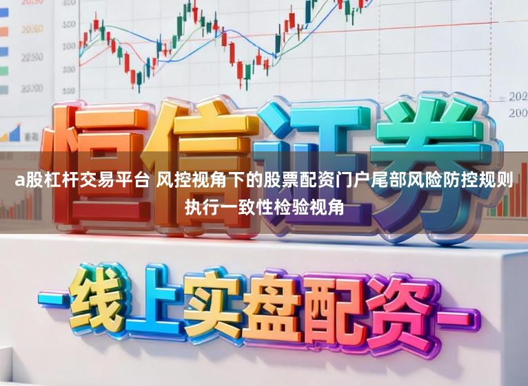 a股杠杆交易平台 风控视角下的股票配资门户尾部风险防控规则执行一致性检验视角