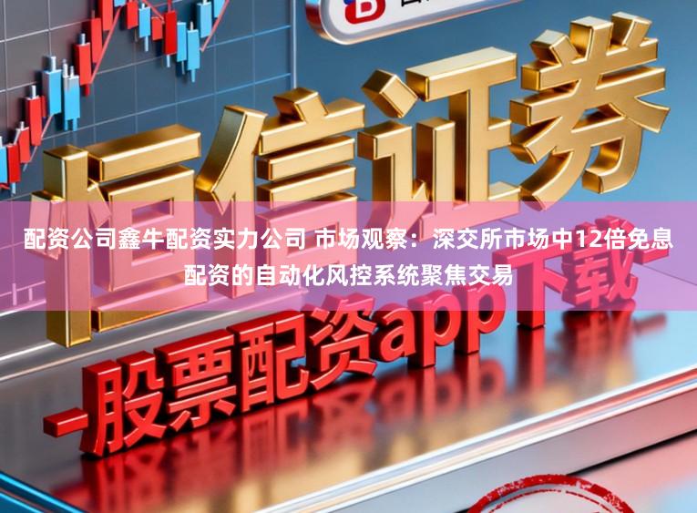 配资公司鑫牛配资实力公司 市场观察：深交所市场中12倍免息配资的自动化风控系统聚焦交易