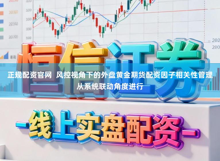 正规配资官网  风控视角下的外盘黄金期货配资因子相关性管理从系统联动角度进行