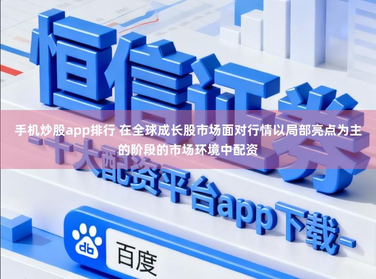 手机炒股app排行 在全球成长股市场面对行情以局部亮点为主的阶段的市场环境中配资