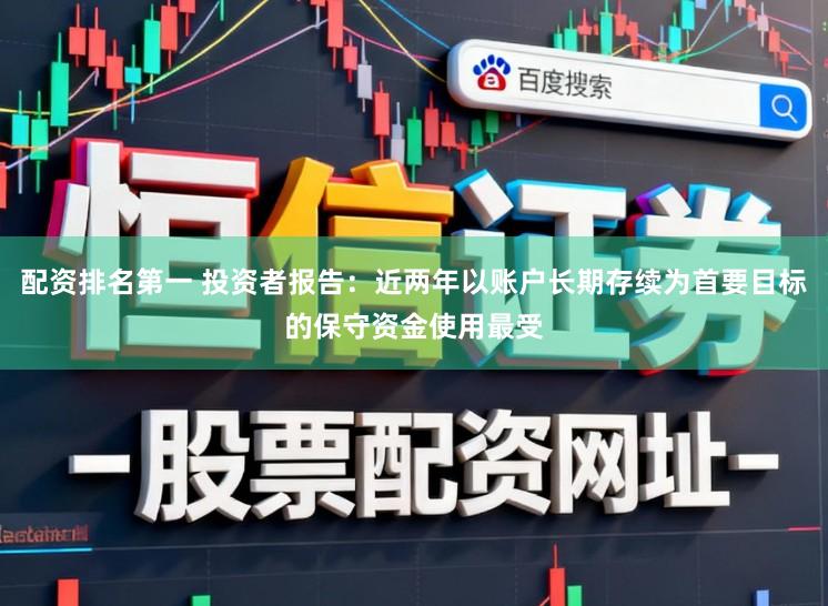 配资排名第一 投资者报告:近两年以账户长期存续为首要目标的保守资金使用最受