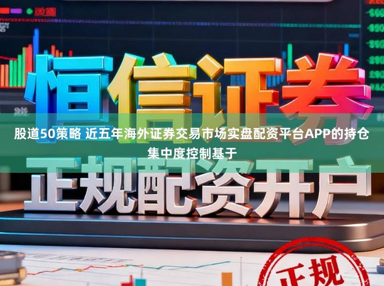 股道50策略 近五年海外证券交易市场实盘配资平台APP的持仓集中度控制基于