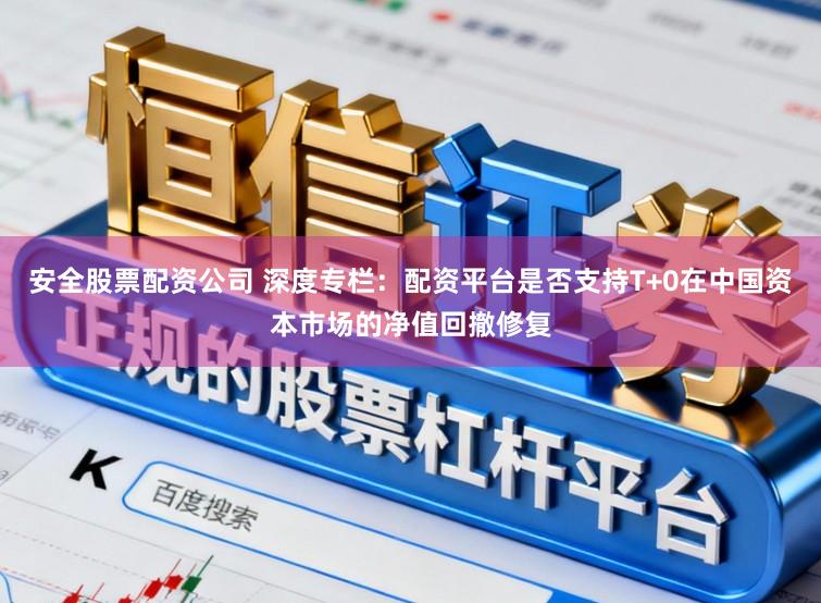 安全股票配资公司 深度专栏：配资平台是否支持T+0在中国资本市场的净值回撤修复