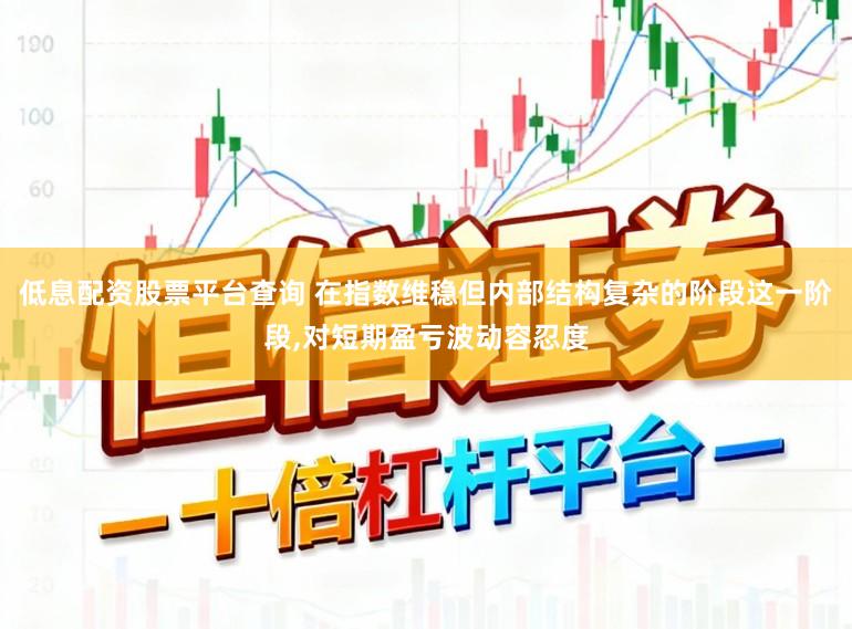 低息配资股票平台查询 在指数维稳但内部结构复杂的阶段这一阶段，对短期盈亏波动容忍度
