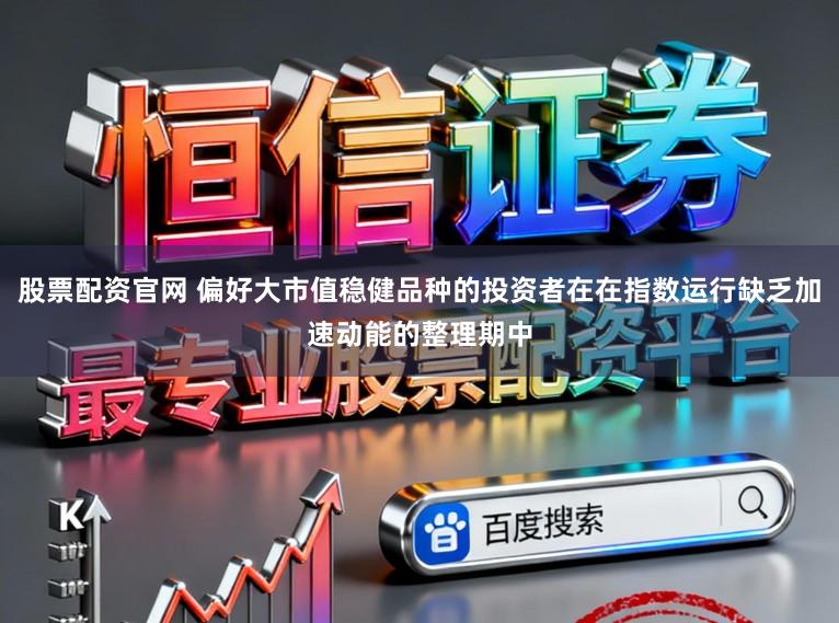 股票配资官网 偏好大市值稳健品种的投资者在在指数运行缺乏加速动能的整理期中
