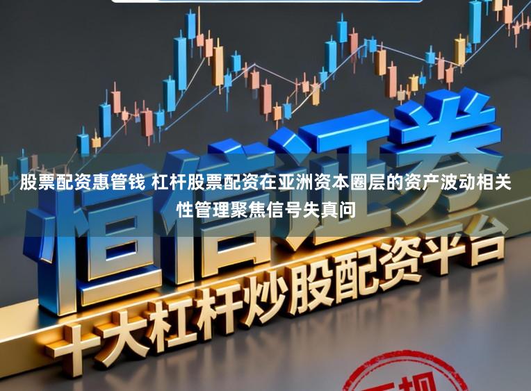 股票配资惠管钱 杠杆股票配资在亚洲资本圈层的资产波动相关性管理聚焦信号失真问