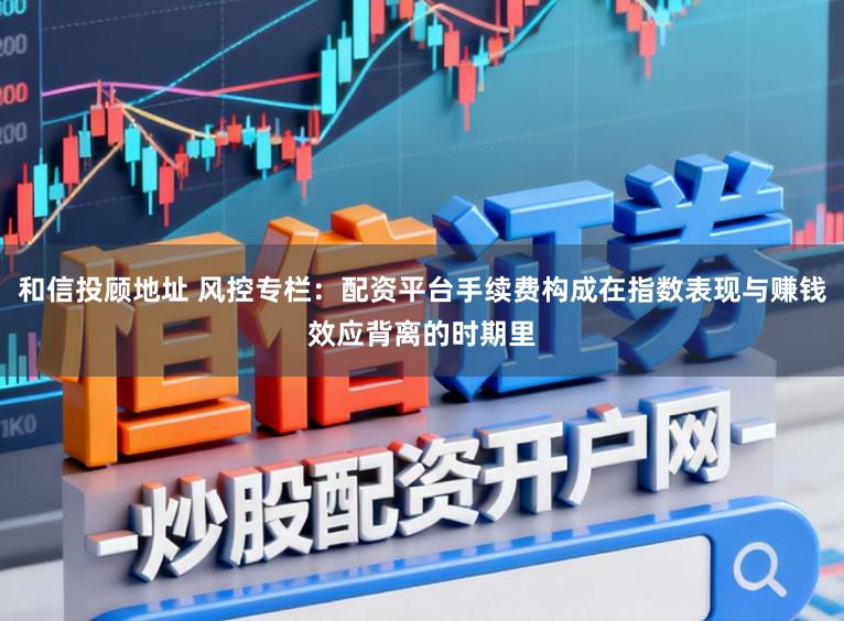 和信投顾地址 风控专栏：配资平台手续费构成在指数表现与赚钱效应背离的时期里