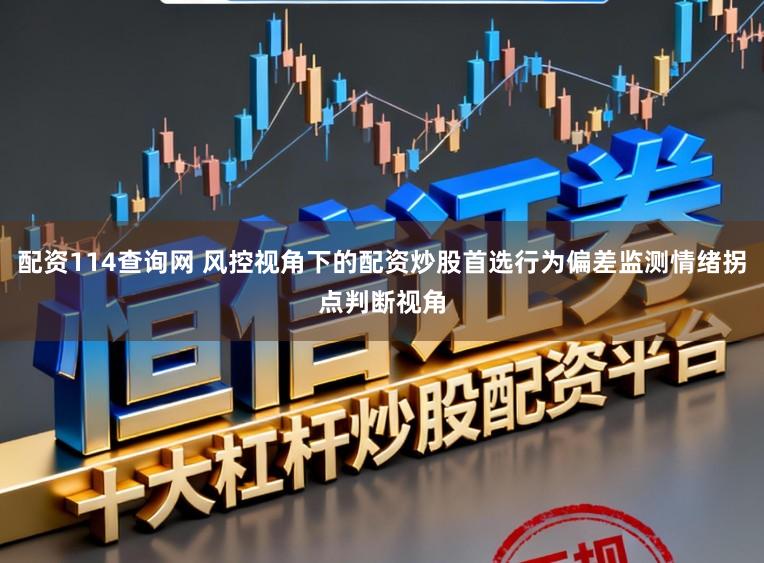 配资114查询网 风控视角下的配资炒股首选行为偏差监测情绪拐点判断视角
