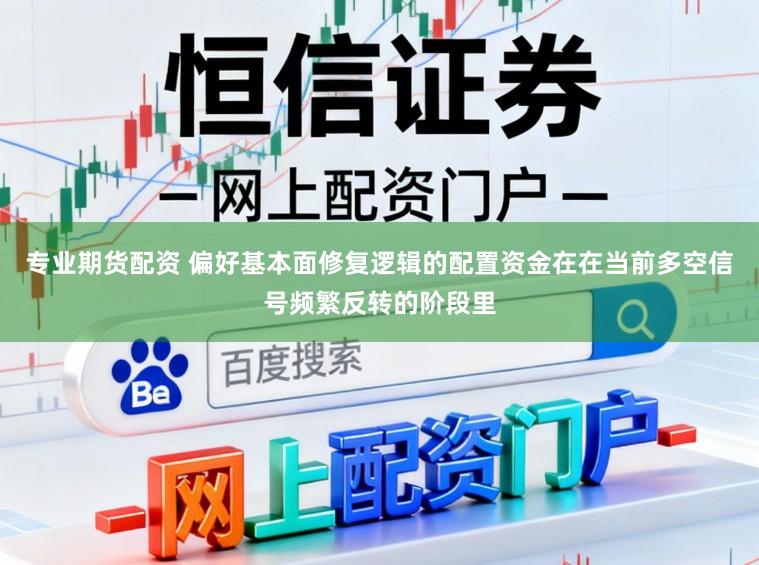 专业期货配资 偏好基本面修复逻辑的配置资金在在当前多空信号频繁反转的阶段里