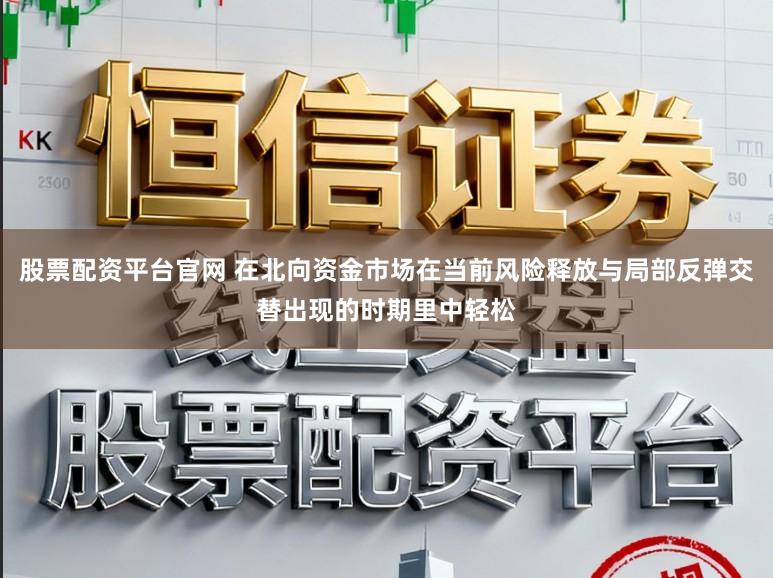 股票配资平台官网 在北向资金市场在当前风险释放与局部反弹交替出现的时期里中轻松