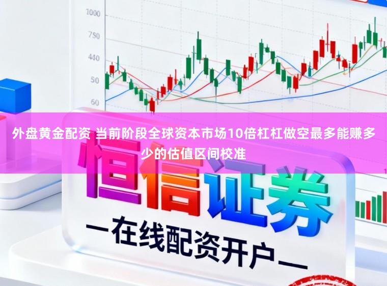 外盘黄金配资 当前阶段全球资本市场10倍杠杠做空最多能赚多少的估值区间校准