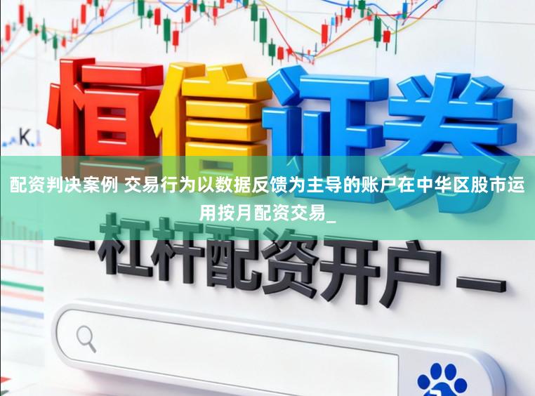 配资判决案例 交易行为以数据反馈为主导的账户在中华区股市运用按月配资交易_