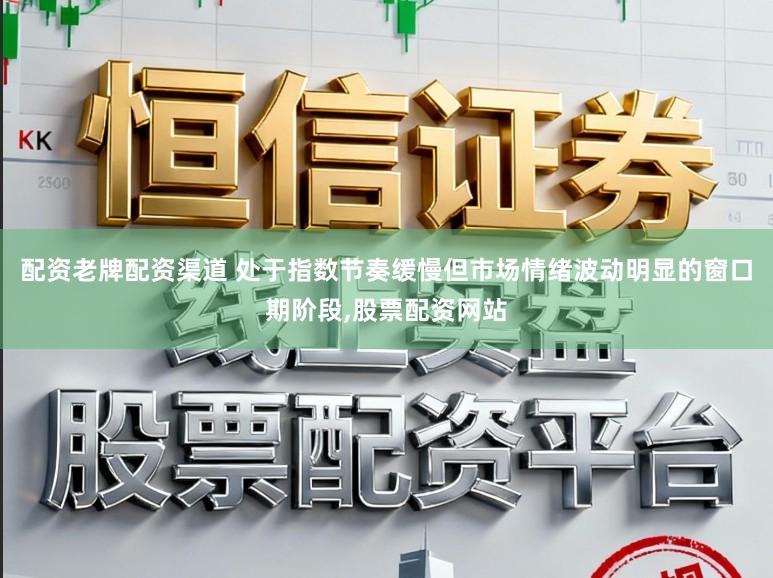 配资老牌配资渠道 处于指数节奏缓慢但市场情绪波动明显的窗口期阶段，股票配资网站
