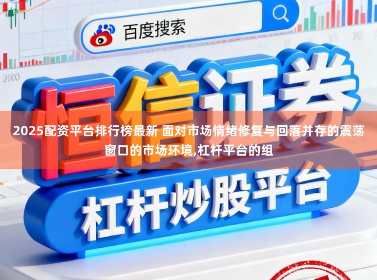 2025配资平台排行榜最新 面对市场情绪修复与回落并存的震荡窗口的市场环境，杠杆平台的组