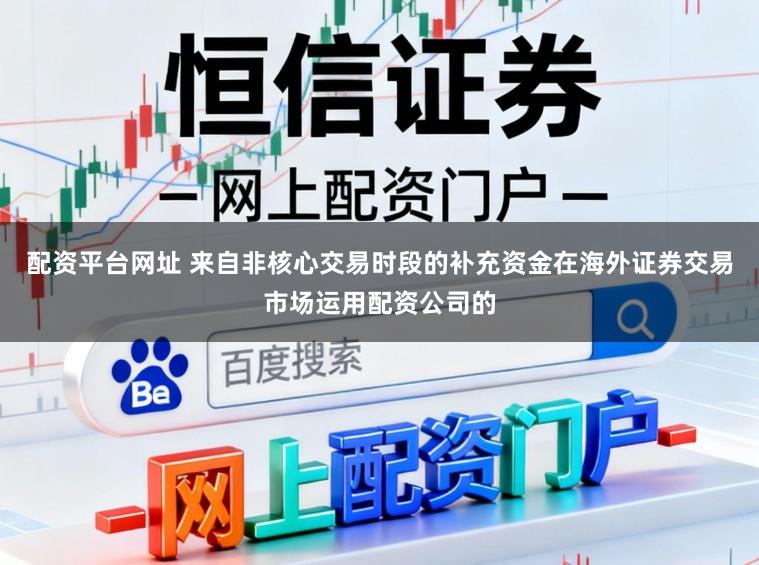 配资平台网址 来自非核心交易时段的补充资金在海外证券交易市场运用配资公司的
