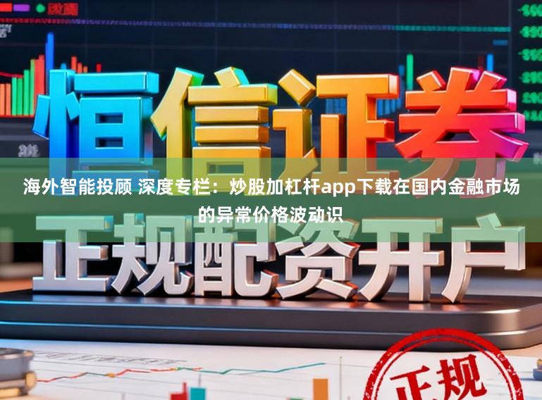 海外智能投顾 深度专栏：炒股加杠杆app下载在国内金融市场的异常价格波动识