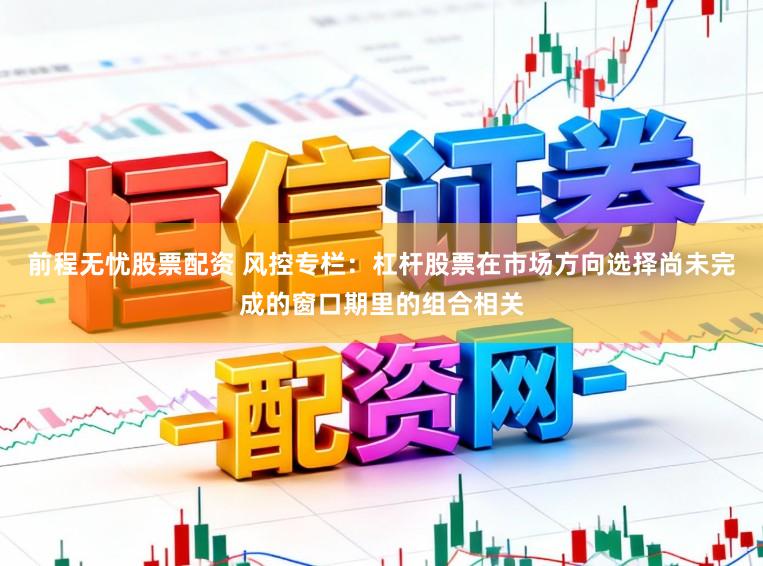 前程无忧股票配资 风控专栏：杠杆股票在市场方向选择尚未完成的窗口期里的组合相关