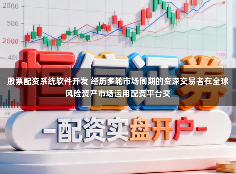 股票配资系统软件开发 经历多轮市场周期的资深交易者在全球风险资产市场运用配资平台交