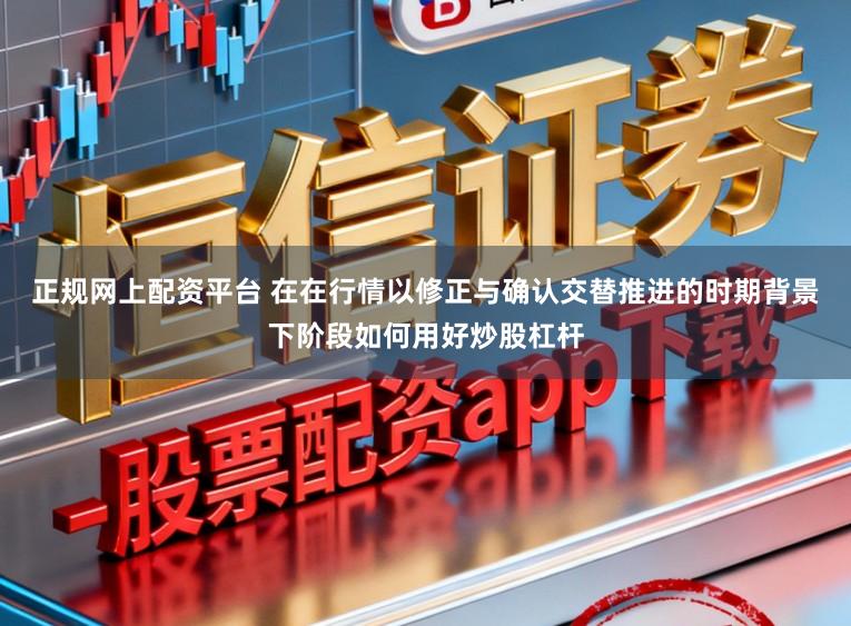 正规网上配资平台 在在行情以修正与确认交替推进的时期背景下阶段如何用好炒股杠杆